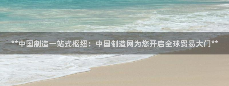 新版彩神v8登录不了：**中国制造一站式枢纽：中国制造网为您开启全球贸易大门**
