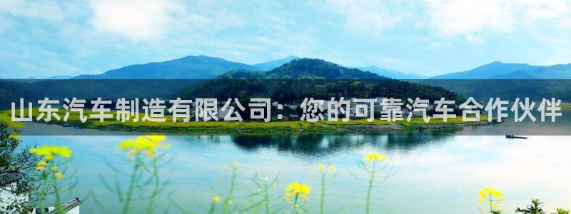 彩神大发cp：山东汽车制造有限公司：您的可靠汽车合作伙伴