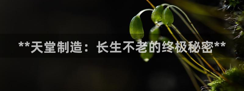彩神v8平台正规吗知乎：**天堂制造：长生不老的终极秘密**