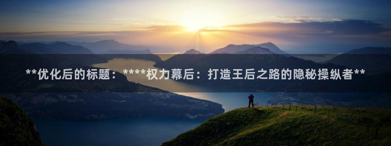 大发彩神争：**优化后的标题：****权力幕后：打造王后之路
