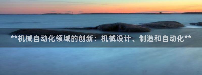 彩神怎么样可以提现：**机械自动化领域的创新：机械设计、制造