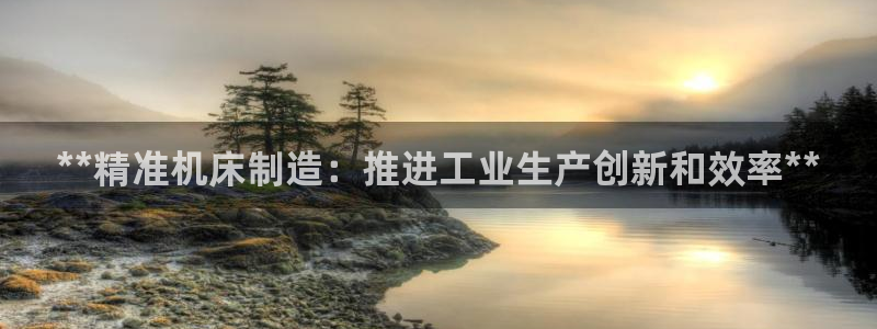 彩神viii官网：**精准机床制造：推进工业生产创新和效率*