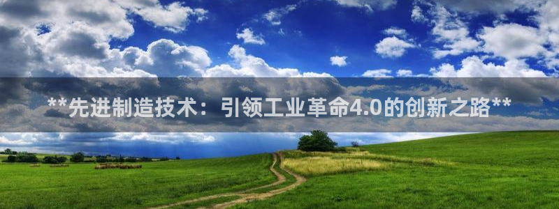 彩神8软件下载：**先进制造技术：引领工业革命4.0的创新之
