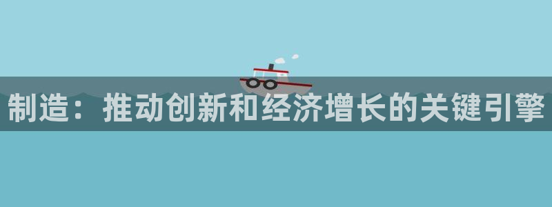 彩神争霸官网登录平台：制造：推动创新和经济增长的关键引擎