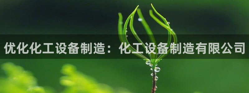 彩神vlll官网网上购彩：优化化工设备制造：化工设备制造有限公司
