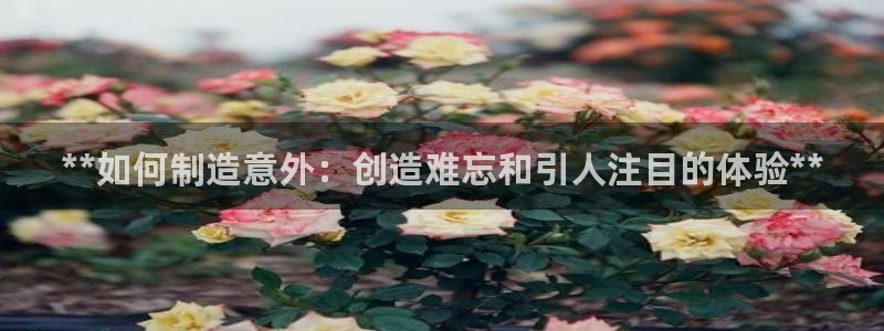 彩神v8手机客户端下载：**如何制造意外：创造难忘和引人注目的体验**