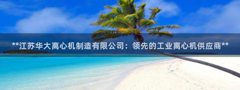 彩神赢钱了吗知乎：**江苏华大离心机制造有限公司：领先的工业离心机供应商**