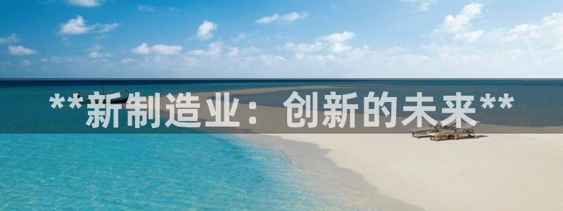 彩神争霸官方登录：**新制造业：创新的未来**