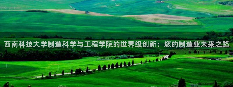 彩神争霸老平台：西南科技大学制造科学与工程学院的世界级创新：您的制造业未来之路