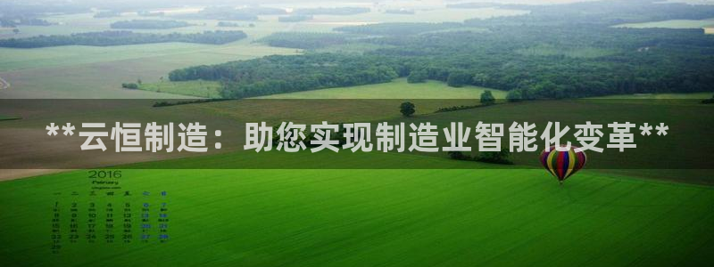 彩神vii官网大赢家：**云恒制造：助您实现制造业智能化变革