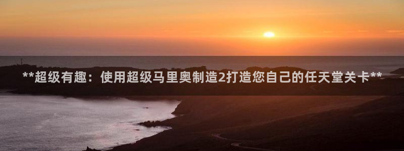 彩神vip购彩大厅在哪：**超级有趣：使用超级马里奥制造2打造您自己的任天堂关卡**