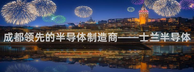 彩神赢的钱是哪里来的：成都领先的半导体制造商——士兰半导体