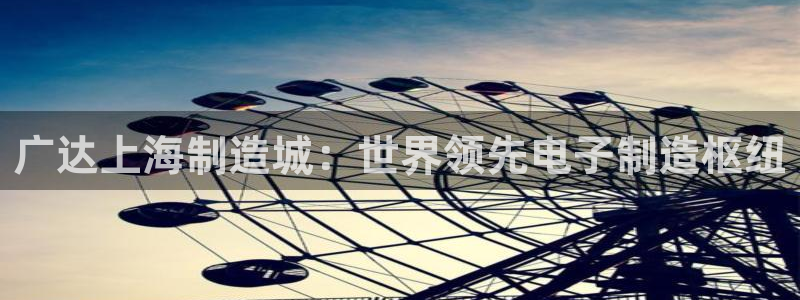 彩神合法吗.是国家认可的吗：广达上海制造城：世界领先电子制造