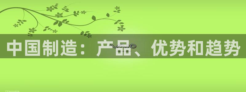 彩神vi争霸官网：中国制造：产品、优势和趋势