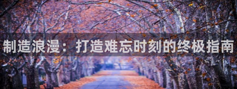 彩神v彩搜狗：制造浪漫：打造难忘时刻的终极指南