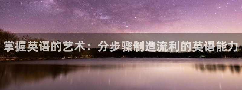 彩神v平台：掌握英语的艺术：分步骤制造流利的英语能力