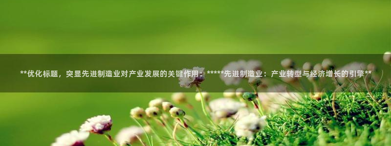 彩神8官网下：**优化标题，突显先进制造业对产业发展的关键作用：*****先进制造业：产业转型与经济增长的引擎