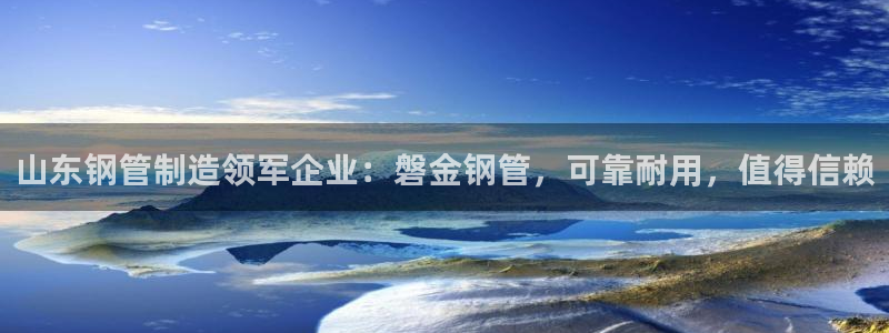 v彩神88iii：山东钢管制造领军企业：磐金钢管，可靠耐用，值得信赖