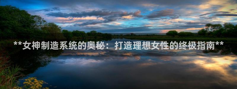 大发彩神最高邀请码：**女神制造系统的奥秘：打造理想女性的终极指南**