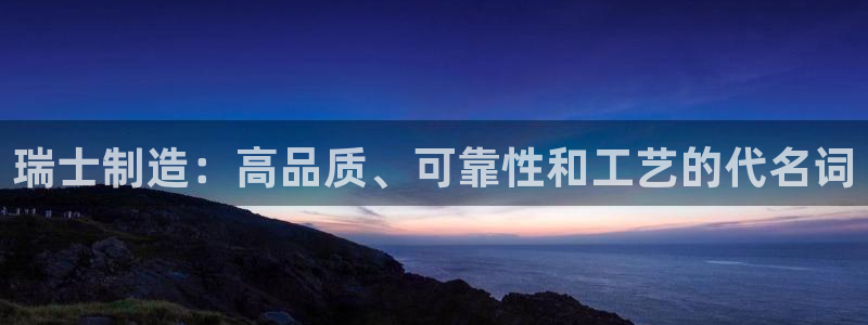 彩神v争霸有限公司：瑞士制造：高品质、可靠性和工艺的代名词