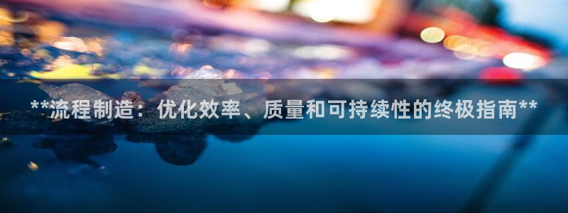彩神v8平台正规吗可靠吗：**流程制造：优化效率、质量和可持续性的终极指南**