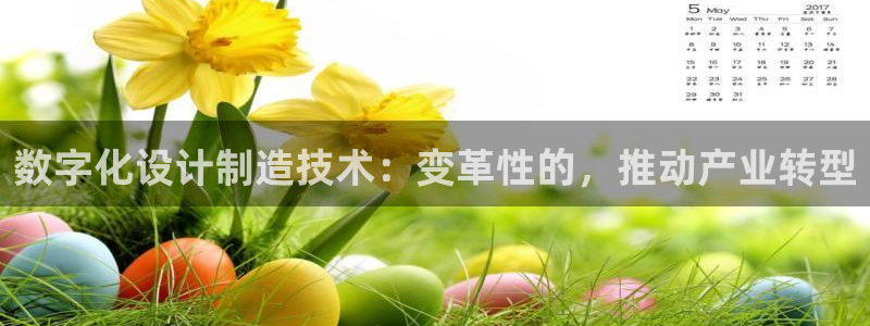 彩神ios下载：数字化设计制造技术：变革性的，推动产业转型