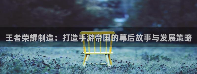 彩神ix可靠吗：王者荣耀制造：打造手游帝国的幕后故事与发展策略
