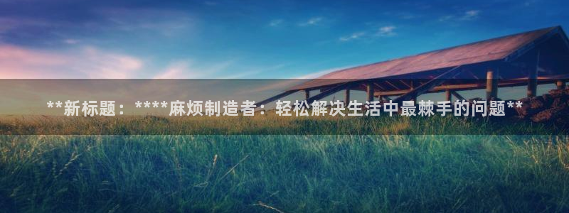 彩神vlll官方网：**新标题：****麻烦制造者：轻松解决生活中最棘手的问题**