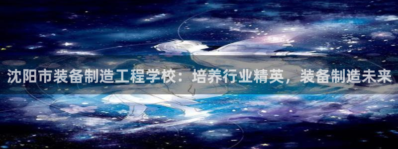 彩神官方网站登录是多少：沈阳市装备制造工程学校：培养行业精英，装备制造未来