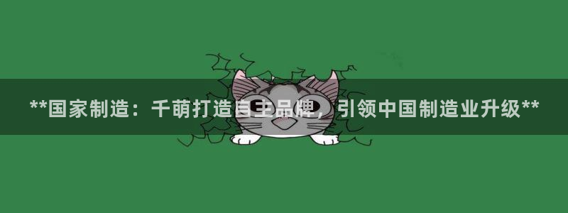 彩神v8手机客户端：**国家制造：千萌打造自主品牌，引领中国制造业升级**