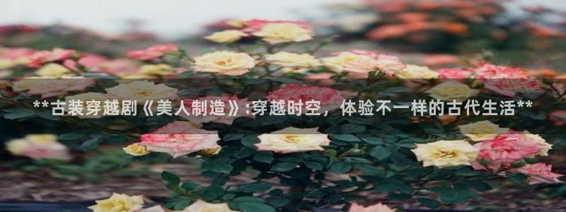 彩神这个平台是真的吗：**古装穿越剧《美人制造》:穿越时空，体验不一样的古代生活**