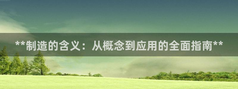 彩神vll官网-最新版app下载：**制造的含义：从概念到应用的全面指南**