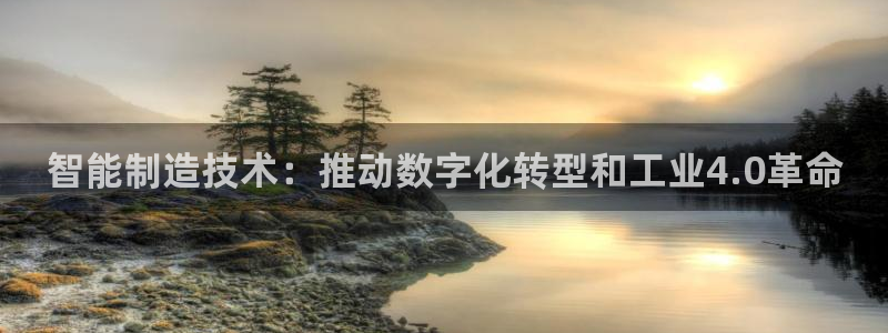 彩神ix平台：智能制造技术：推动数字化转型和工业4.0革命
