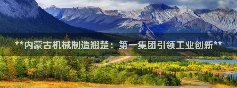 彩神ix官网：**内蒙古机械制造翘楚：第一集团引领工业创新**