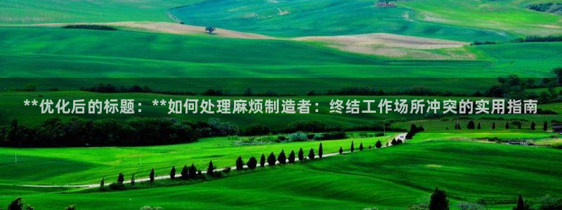 彩神v8平台正规吗安全吗：**优化后的标题：**如何处理麻烦制造者：终结工作场所冲突的实用指南