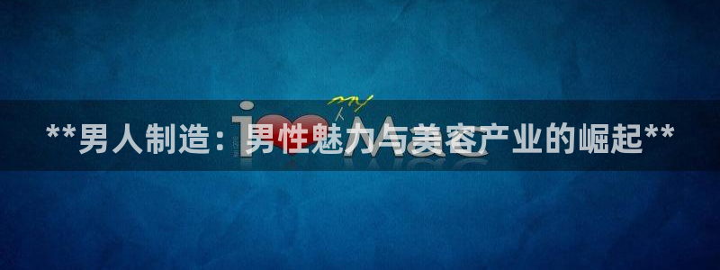 新版彩神v8登录：**男人制造：男性魅力与美容产业的崛起**