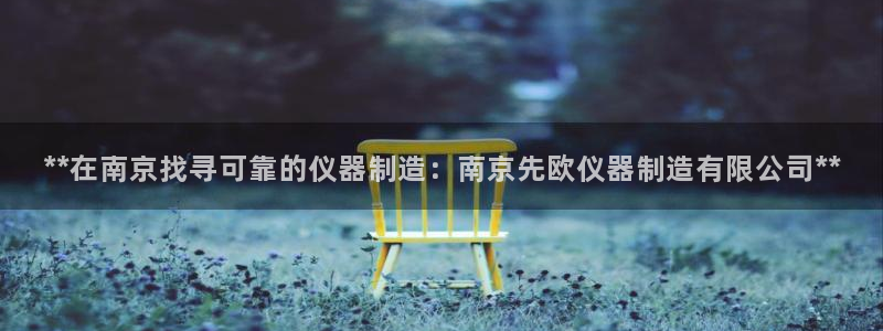 彩神vi争霸官网：**在南京找寻可靠的仪器制造：南京先欧仪器制造有限公司**