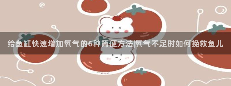 彩神vll趣投彩：给鱼缸快速增加氧气的6种简便方法|氧气不足时如何挽救鱼儿