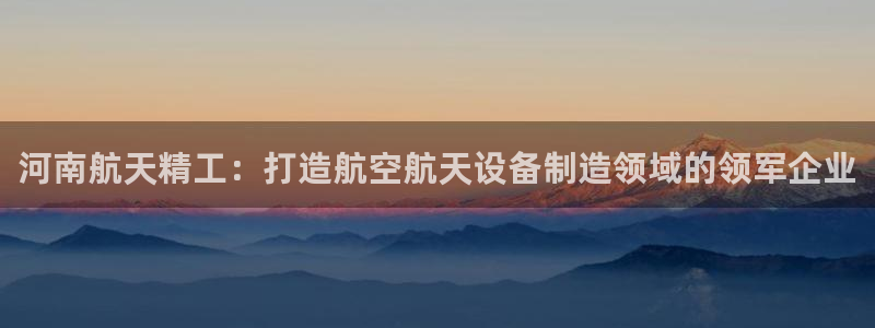 彩神v天天：河南航天精工：打造航空航天设备制造领域的领军企业