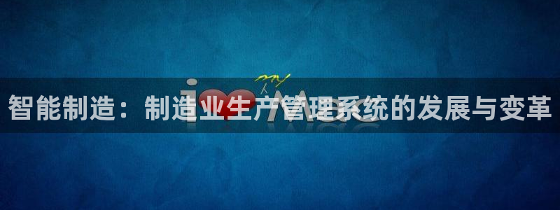 彩神Vll购彩大厅：智能制造：制造业生产管理系统的发展与变革