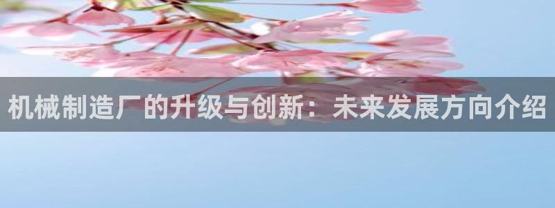 彩神vⅲ下载安装：机械制造厂的升级与创新：未来发展方向介绍