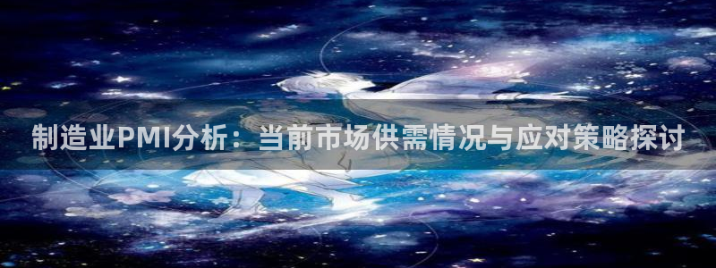 彩神vii手游下载：制造业PMI分析：当前市场供需情况与应对策略探讨