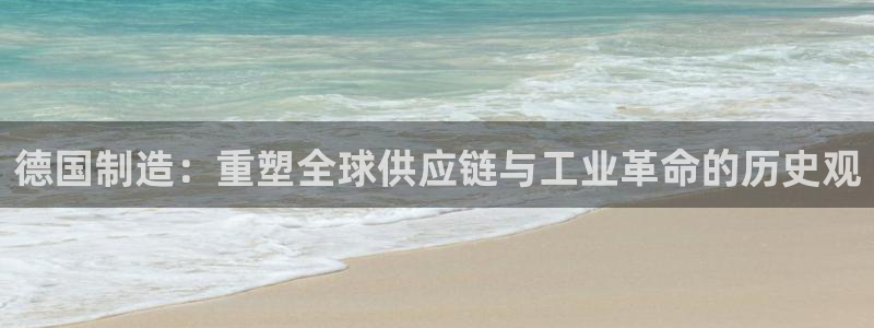彩神v：德国制造：重塑全球供应链与工业革命的历史观