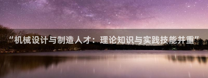 彩神8是正规平台吗是正品吗：“机械设计与制造人才：理论知识与实践技能并重”