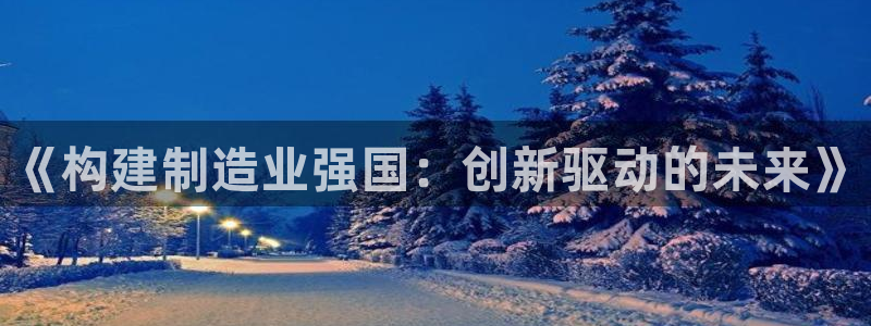彩神ios下载：《构建制造业强国：创新驱动的未来》