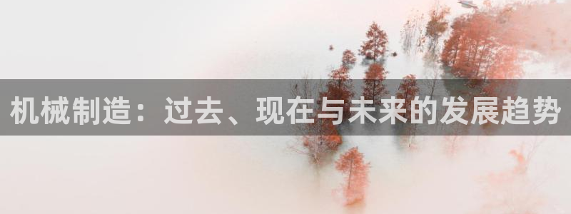 彩神是正规平台吗是真的吗：机械制造：过去、现在与未来的发展趋势
