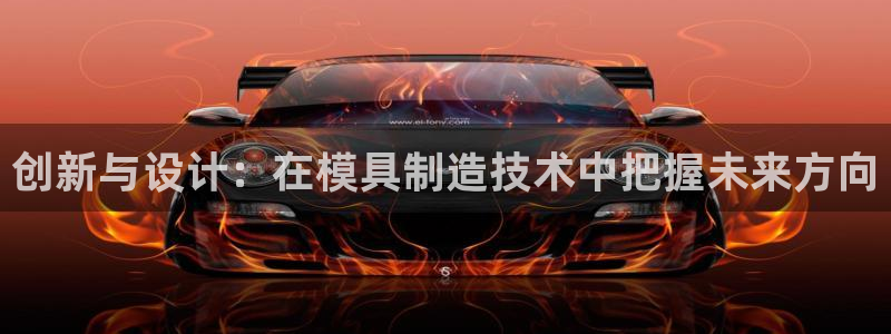 彩神网合法吗：创新与设计：在模具制造技术中把握未来方向