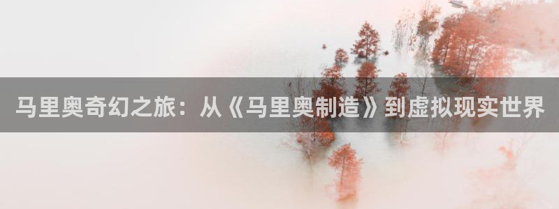 彩神8彩平台客服：马里奥奇幻之旅：从《马里奥制造》到虚拟现实
