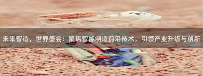 彩神v8iii：未来智造，世界盛会：聚焦智能制造前沿技术，引领产业升级与创新