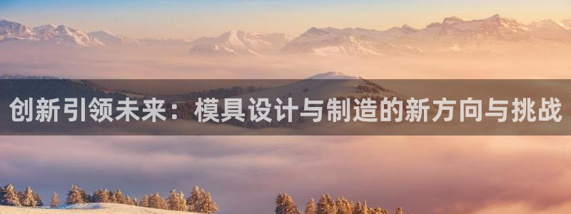 彩神v违法么：创新引领未来：模具设计与制造的新方向与挑战